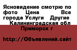 Ясновидение смотрю по фото  › Цена ­ 2 000 - Все города Услуги » Другие   . Калининградская обл.,Приморск г.
